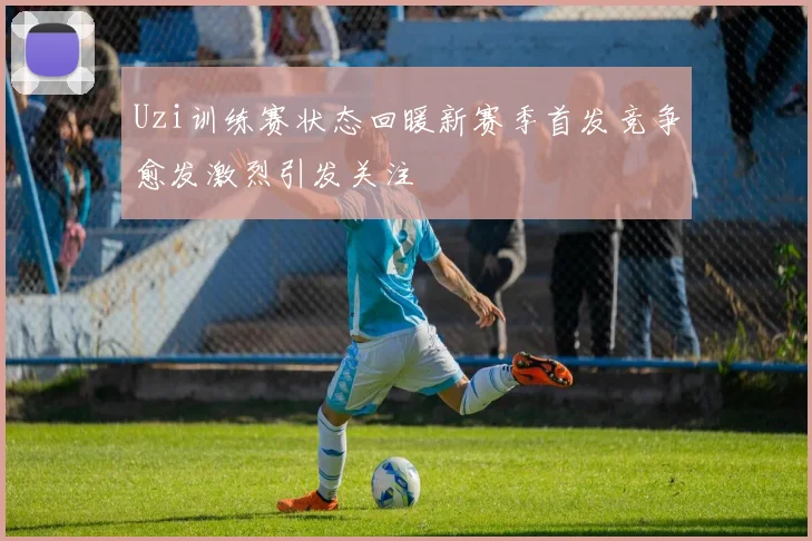 Uzi训练赛状态回暖新赛季首发竞争愈发激烈引发关注