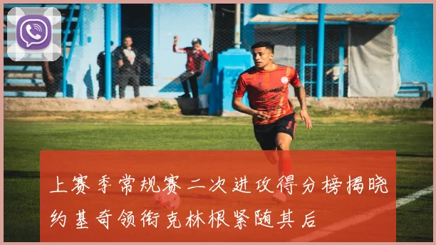 上赛季常规赛二次进攻得分榜揭晓约基奇领衔克林根紧随其后