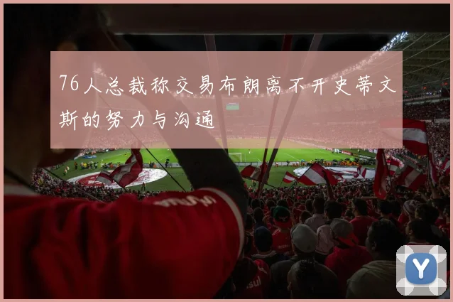 76人总裁称交易布朗离不开史蒂文斯的努力与沟通